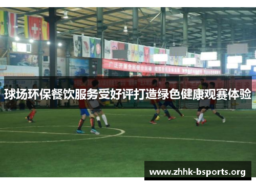 球场环保餐饮服务受好评打造绿色健康观赛体验 球场环保餐饮服务受好评打造绿色健康观赛体验