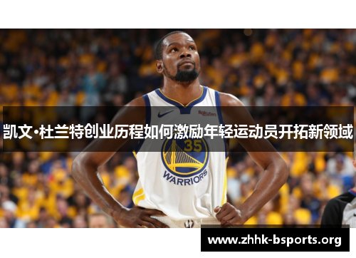 凯文·杜兰特创业历程如何激励年轻运动员开拓新领域 凯文·杜兰特创业历程如何激励年轻运动员开拓新领域