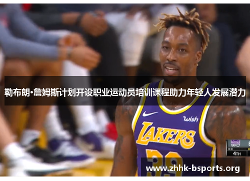勒布朗·詹姆斯计划开设职业运动员培训课程助力年轻人发展潜力 勒布朗·詹姆斯计划开设职业运动员培训课程助力年轻人发展潜力