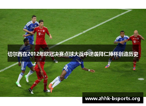 切尔西在2012年欧冠决赛点球大战中逆袭拜仁捧杯创造历史 切尔西在2012年欧冠决赛点球大战中逆袭拜仁捧杯创造历史