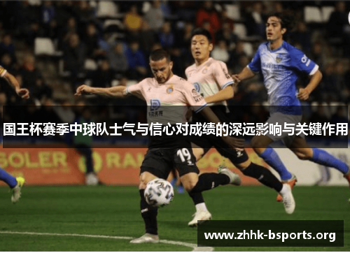 国王杯赛季中球队士气与信心对成绩的深远影响与关键作用 国王杯赛季中球队士气与信心对成绩的深远影响与关键作用
