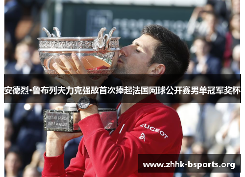 安德烈·鲁布列夫力克强敌首次捧起法国网球公开赛男单冠军奖杯 安德烈·鲁布列夫力克强敌首次捧起法国网球公开赛男单冠军奖杯