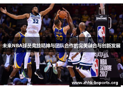 未来NBA球员竞技精神与团队合作的完美融合与创新发展 未来NBA球员竞技精神与团队合作的完美融合与创新发展