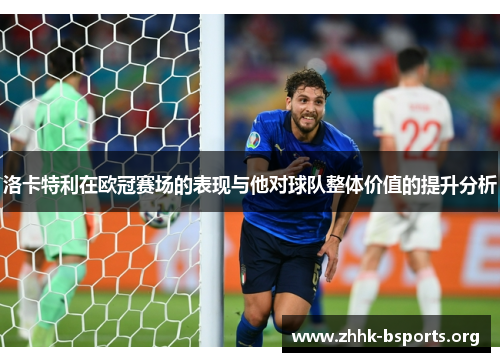 洛卡特利在欧冠赛场的表现与他对球队整体价值的提升分析 洛卡特利在欧冠赛场的表现与他对球队整体价值的提升分析