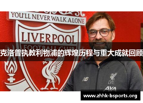 克洛普执教利物浦的辉煌历程与重大成就回顾