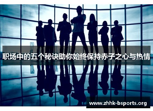职场中的五个秘诀助你始终保持赤子之心与热情 职场中的五个秘诀助你始终保持赤子之心与热情