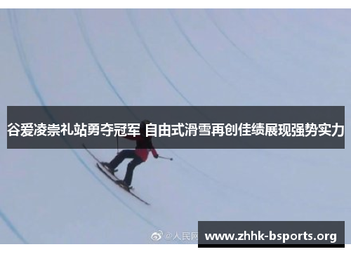 谷爱凌崇礼站勇夺冠军 自由式滑雪再创佳绩展现强势实力 谷爱凌崇礼站勇夺冠军 自由式滑雪再创佳绩展现强势实力