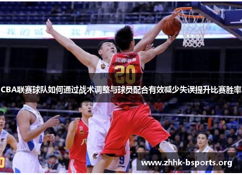 CBA联赛球队如何通过战术调整与球员配合有效减少失误提升比赛胜率 CBA联赛球队如何通过战术调整与球员配合有效减少失误提升比赛胜率
