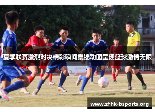 夏季联赛激烈对决精彩瞬间集锦动图呈现篮球激情无限 夏季联赛激烈对决精彩瞬间集锦动图呈现篮球激情无限