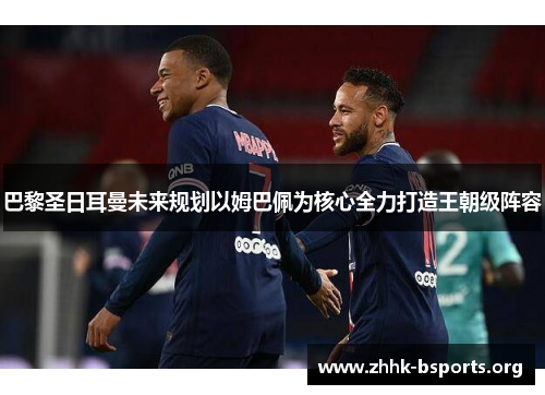 巴黎圣日耳曼未来规划以姆巴佩为核心全力打造王朝级阵容 巴黎圣日耳曼未来规划以姆巴佩为核心全力打造王朝级阵容