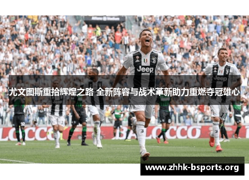 尤文图斯重拾辉煌之路 全新阵容与战术革新助力重燃夺冠雄心