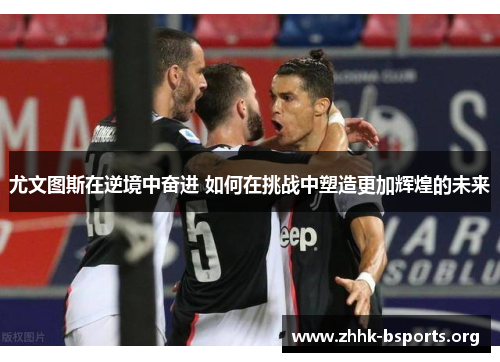 尤文图斯在逆境中奋进 如何在挑战中塑造更加辉煌的未来 尤文图斯在逆境中奋进 如何在挑战中塑造更加辉煌的未来