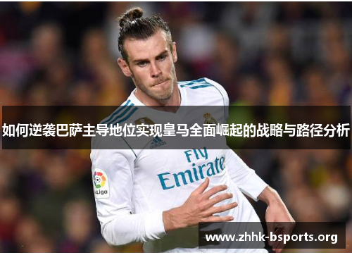 如何逆袭巴萨主导地位实现皇马全面崛起的战略与路径分析 如何逆袭巴萨主导地位实现皇马全面崛起的战略与路径分析
