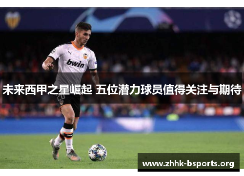 未来西甲之星崛起 五位潜力球员值得关注与期待