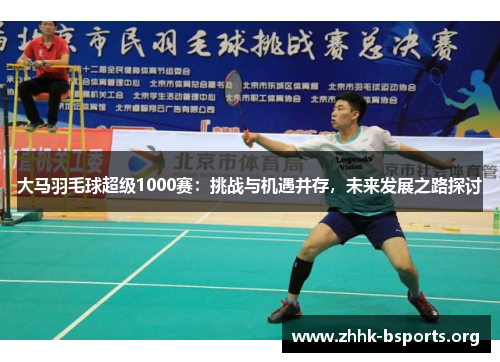 大马羽毛球超级1000赛：挑战与机遇并存，未来发展之路探讨