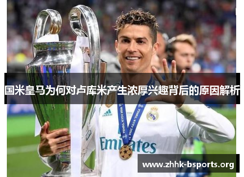 国米皇马为何对卢库米产生浓厚兴趣背后的原因解析