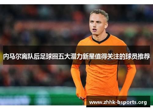 内马尔离队后足球圈五大潜力新星值得关注的球员推荐 内马尔离队后足球圈五大潜力新星值得关注的球员推荐