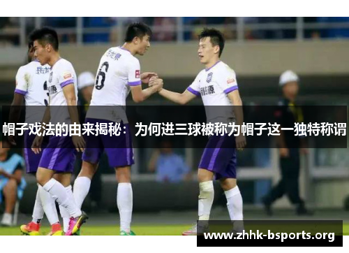 帽子戏法的由来揭秘：为何进三球被称为帽子这一独特称谓