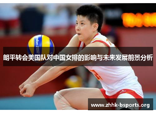 朗平转会美国队对中国女排的影响与未来发展前景分析
