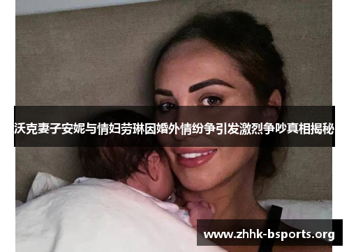 沃克妻子安妮与情妇劳琳因婚外情纷争引发激烈争吵真相揭秘