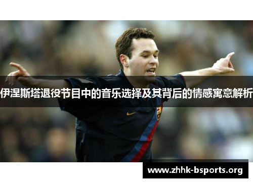 伊涅斯塔退役节目中的音乐选择及其背后的情感寓意解析 伊涅斯塔退役节目中的音乐选择及其背后的情感寓意解析