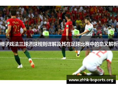 帽子戏法三球进球规则详解及其在足球比赛中的意义解析 帽子戏法三球进球规则详解及其在足球比赛中的意义解析