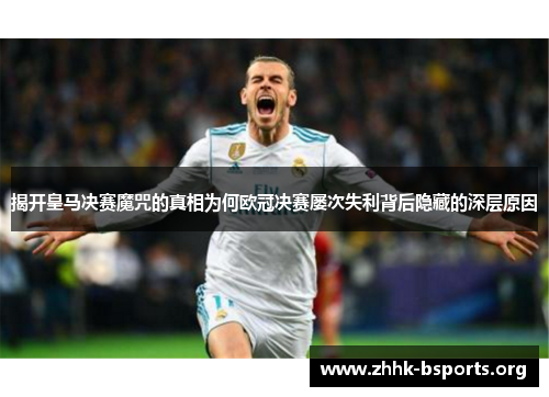 揭开皇马决赛魔咒的真相为何欧冠决赛屡次失利背后隐藏的深层原因 揭开皇马决赛魔咒的真相为何欧冠决赛屡次失利背后隐藏的深层原因