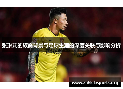 张琳芃的族裔背景与足球生涯的深度关联与影响分析 张琳芃的族裔背景与足球生涯的深度关联与影响分析
