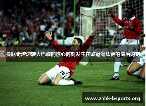 曼联奇迹逆转大巴黎的惊心时刻发生在欧冠淘汰赛的最后时刻 曼联奇迹逆转大巴黎的惊心时刻发生在欧冠淘汰赛的最后时刻