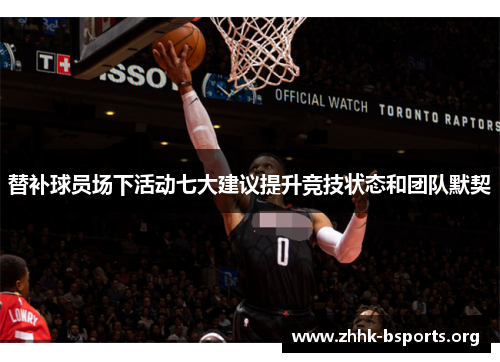 替补球员场下活动七大建议提升竞技状态和团队默契 替补球员场下活动七大建议提升竞技状态和团队默契