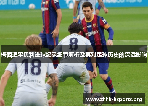 梅西追平贝利进球纪录细节解析及其对足球历史的深远影响