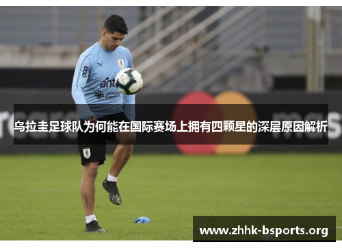 乌拉圭足球队为何能在国际赛场上拥有四颗星的深层原因解析