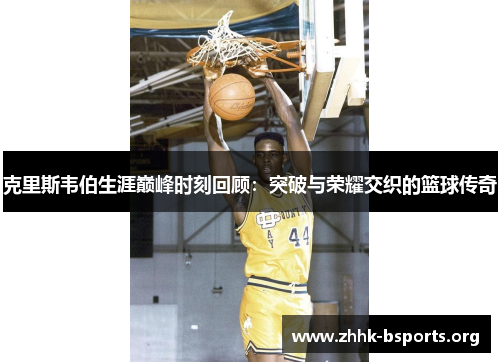 克里斯韦伯生涯巅峰时刻回顾:突破与荣耀交织的篮球传奇 克里斯韦伯生涯巅峰时刻回顾:突破与荣耀交织的篮球传奇