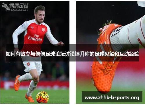 如何有效参与偶偶足球论坛讨论提升你的足球见解和互动经验