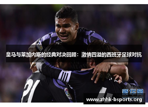 皇马与莱加内斯的经典对决回顾：激情四溢的西班牙足球对抗