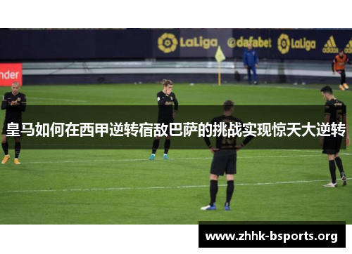 皇马如何在西甲逆转宿敌巴萨的挑战实现惊天大逆转 皇马如何在西甲逆转宿敌巴萨的挑战实现惊天大逆转