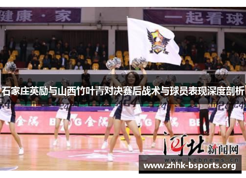 石家庄英励与山西竹叶青对决赛后战术与球员表现深度剖析