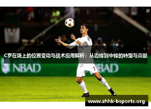 C罗在场上的位置变动与战术应用解析：从边锋到中锋的转型与贡献