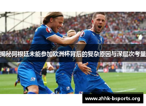 揭秘阿根廷未能参加欧洲杯背后的复杂原因与深层次考量