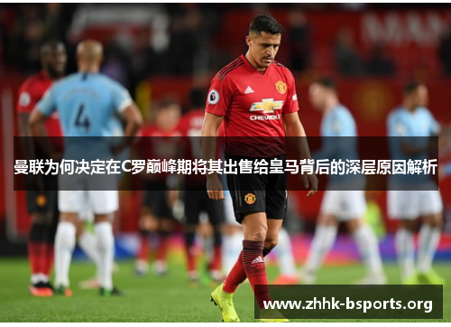 曼联为何决定在C罗巅峰期将其出售给皇马背后的深层原因解析
