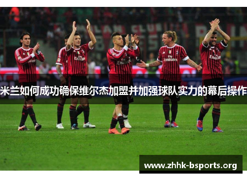 米兰如何成功确保维尔杰加盟并加强球队实力的幕后操作 米兰如何成功确保维尔杰加盟并加强球队实力的幕后操作
