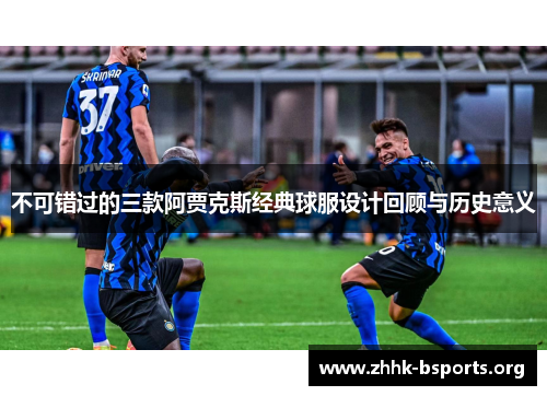 不可错过的三款阿贾克斯经典球服设计回顾与历史意义