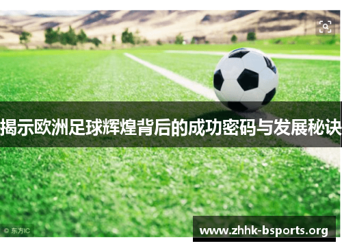 揭示欧洲足球辉煌背后的成功密码与发展秘诀 揭示欧洲足球辉煌背后的成功密码与发展秘诀
