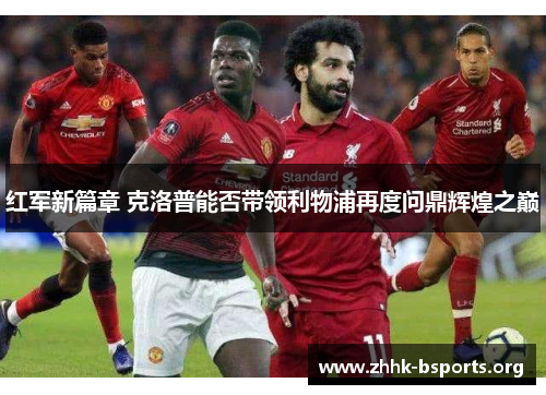 红军新篇章 克洛普能否带领利物浦再度问鼎辉煌之巅 红军新篇章 克洛普能否带领利物浦再度问鼎辉煌之巅