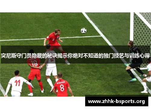 突尼斯守门员隐藏的秘诀揭示你绝对不知道的独门技艺与训练心得