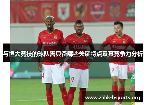 与恒大竞技的球队需具备哪些关键特点及其竞争力分析 与恒大竞技的球队需具备哪些关键特点及其竞争力分析