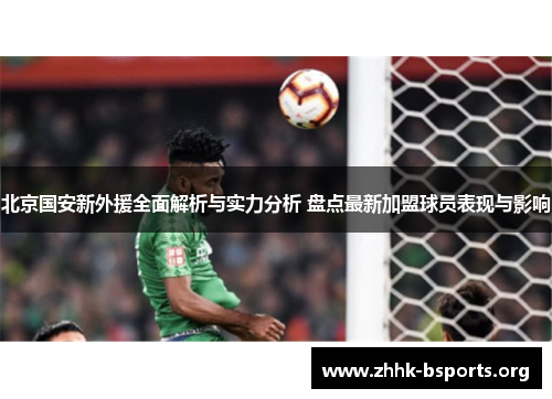 北京国安新外援全面解析与实力分析 盘点最新加盟球员表现与影响 北京国安新外援全面解析与实力分析 盘点最新加盟球员表现与影响