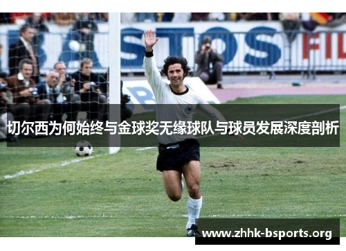 切尔西为何始终与金球奖无缘球队与球员发展深度剖析 切尔西为何始终与金球奖无缘球队与球员发展深度剖析