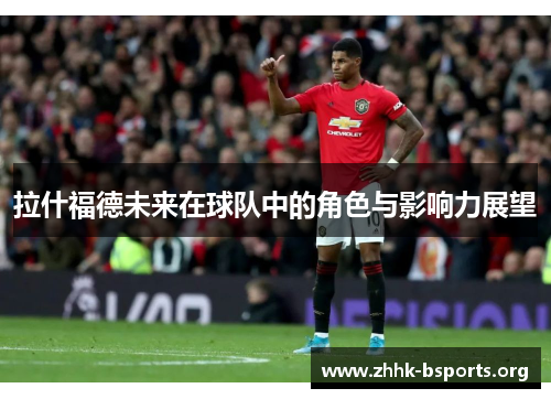 拉什福德未来在球队中的角色与影响力展望