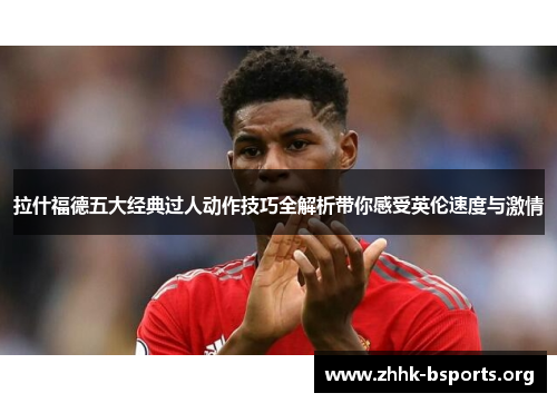 拉什福德五大经典过人动作技巧全解析带你感受英伦速度与激情 拉什福德五大经典过人动作技巧全解析带你感受英伦速度与激情